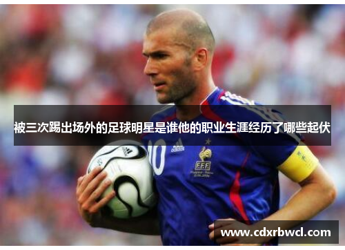 被三次踢出场外的足球明星是谁他的职业生涯经历了哪些起伏