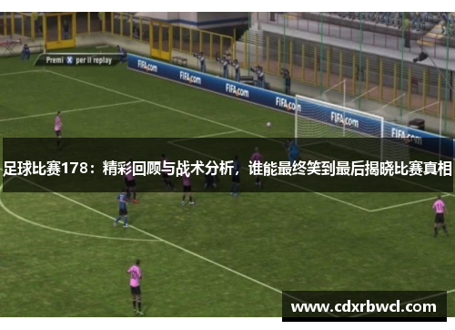 足球比赛178：精彩回顾与战术分析，谁能最终笑到最后揭晓比赛真相